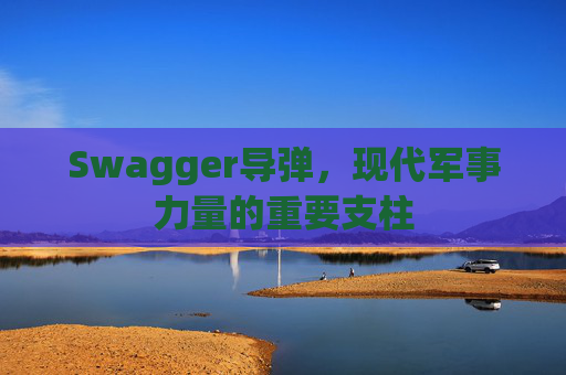 Swagger导弹，现代军事力量的重要支柱